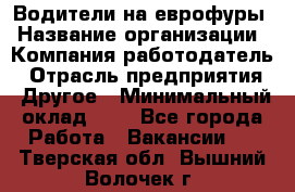Водители на еврофуры › Название организации ­ Компания-работодатель › Отрасль предприятия ­ Другое › Минимальный оклад ­ 1 - Все города Работа » Вакансии   . Тверская обл.,Вышний Волочек г.